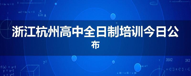 浙江杭州高中全日制培训今日公布
