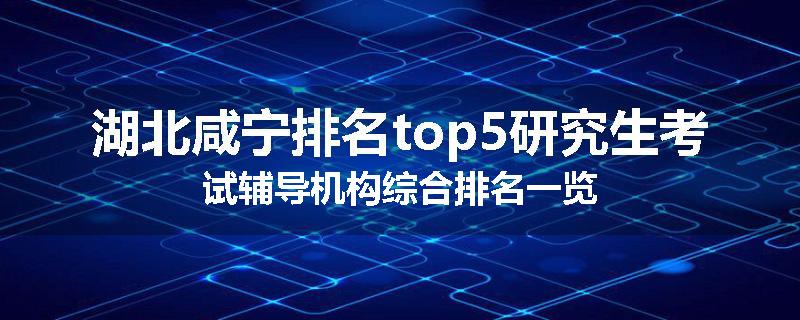 湖北咸宁排名top5研究生考试辅导机构综合排名一览
