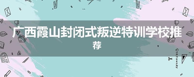 广西霞山封闭式叛逆特训学校推荐