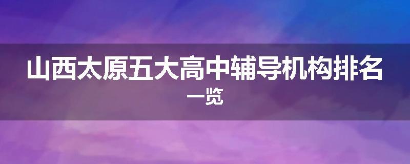 山西太原五大高中辅导机构排名一览