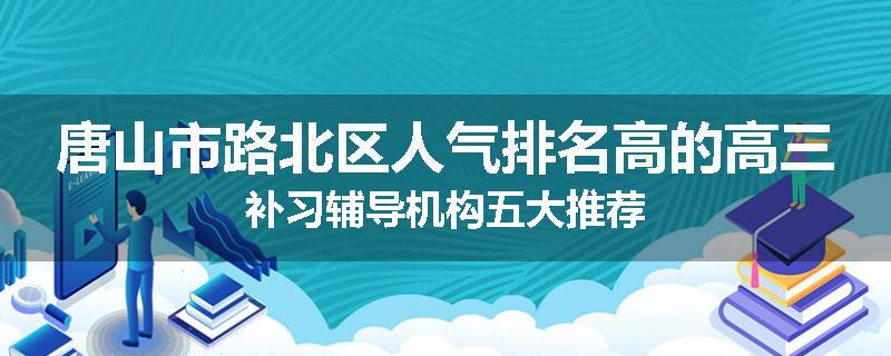 唐山市路北区人气排名高的高三补习辅导机构五大推荐