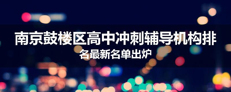 南京鼓楼区高中冲刺辅导机构排名最新名单出炉