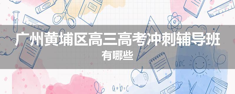 广州黄埔区高三高考冲刺辅导班有哪些
