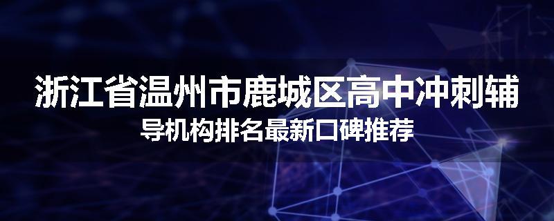 浙江省温州市鹿城区高中冲刺辅导机构排名最新口碑推荐