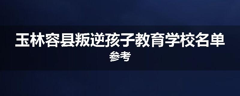 玉林容县叛逆孩子教育学校名单参考