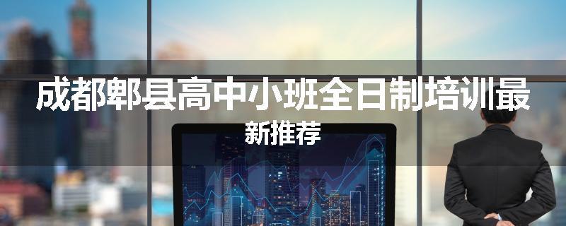 成都郫县高中小班全日制培训最新推荐