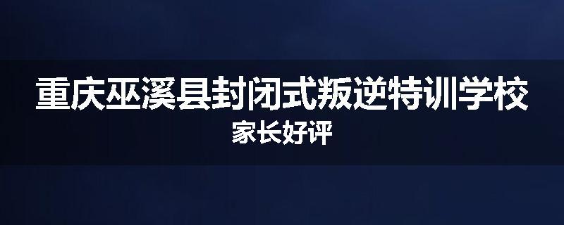 重庆巫溪县封闭式叛逆特训学校家长好评