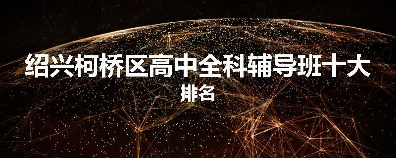 绍兴柯桥区高中全科辅导班十大排名