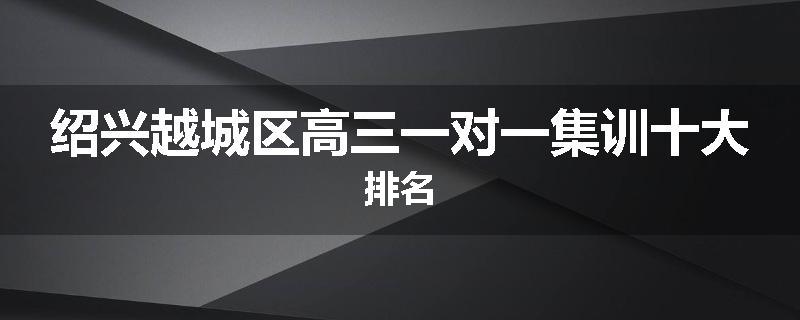 绍兴越城区高三一对一集训十大排名