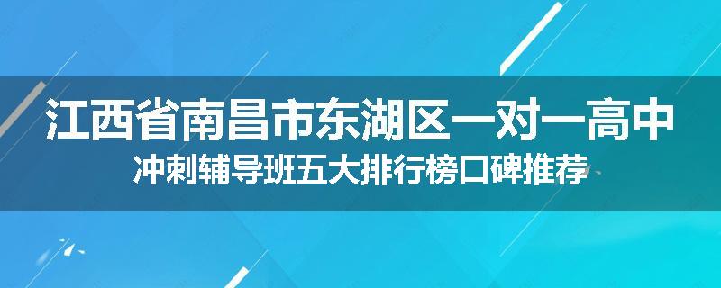 江西省南昌市东湖区一对一高中冲刺辅导班五大排行榜口碑推荐