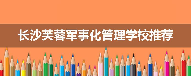 长沙芙蓉军事化管理学校推荐