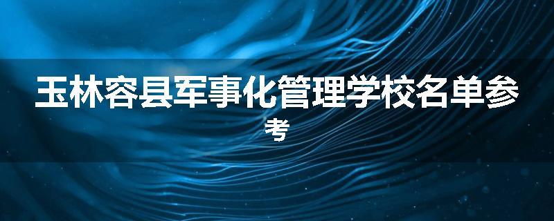 玉林容县军事化管理学校名单参考