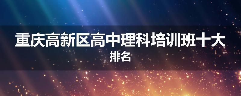 重庆高新区高中理科培训班十大排名