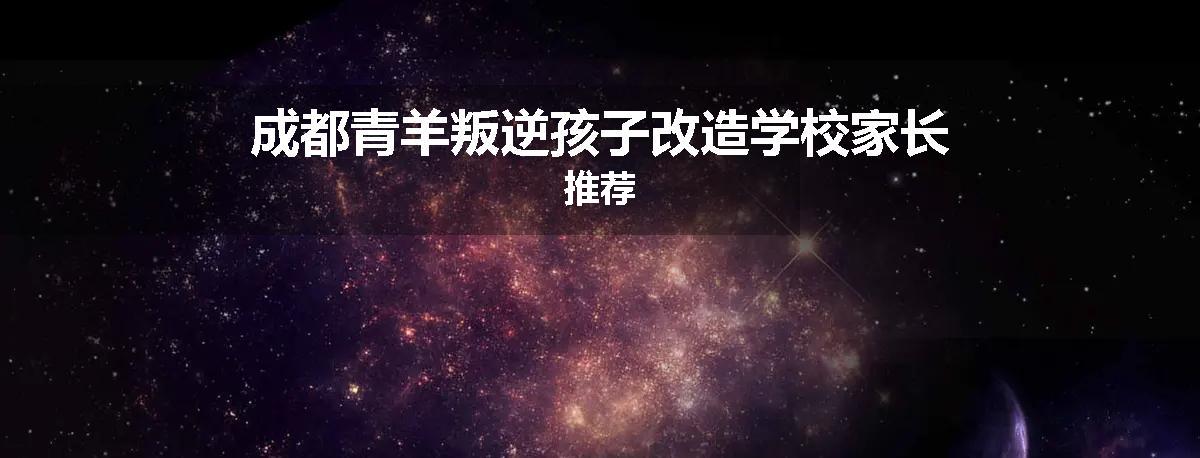 成都青羊叛逆孩子改造学校家长推荐