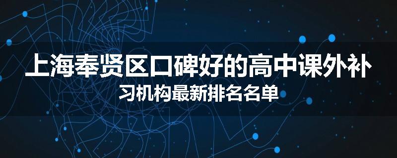 上海奉贤区口碑好的高中课外补习机构最新排名名单