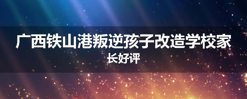 广西铁山港叛逆孩子改造学校家长好评