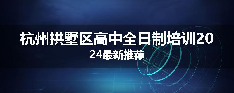 杭州拱墅区高中全日制培训2024最新推荐