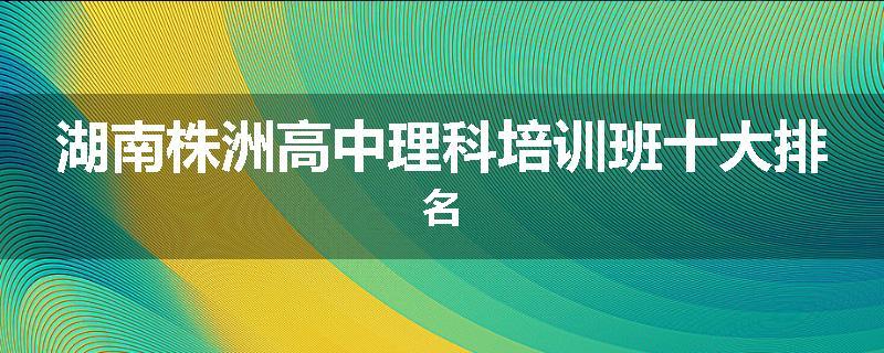 湖南株洲高中理科培训班十大排名