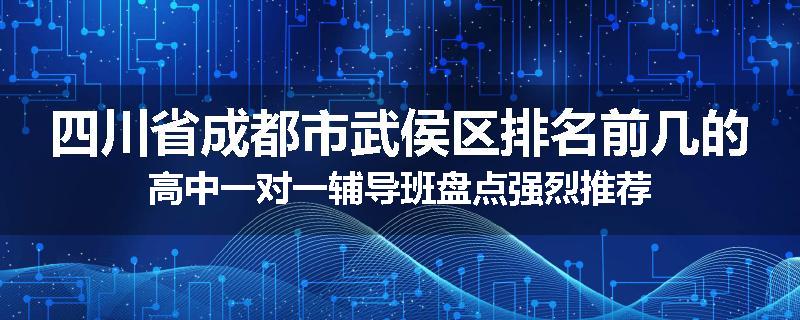 四川省成都市武侯区排名前几的高中一对一辅导班盘点强烈推荐