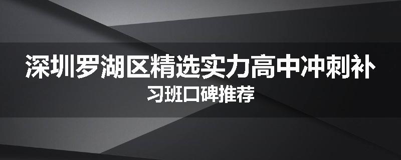 深圳罗湖区精选实力高中冲刺补习班口碑推荐