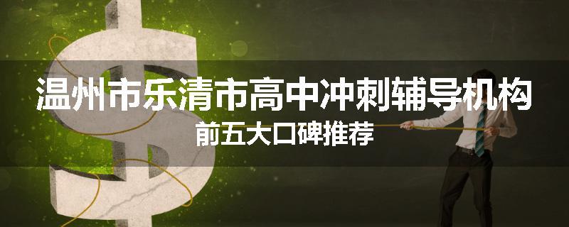 温州市乐清市高中冲刺辅导机构前五大口碑推荐