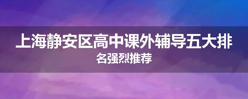 上海静安区高中课外辅导五大排名强烈推荐