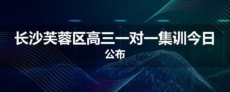长沙芙蓉区高三一对一集训今日公布
