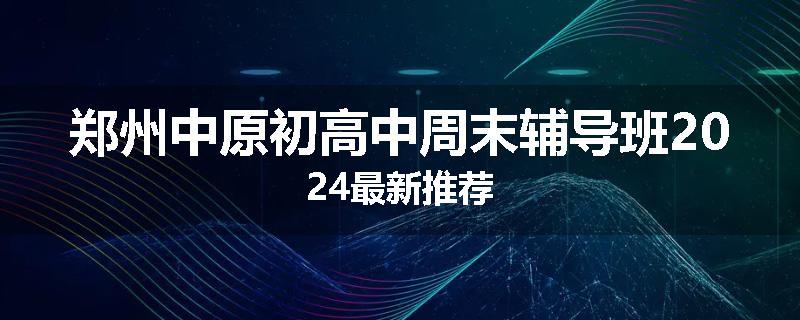郑州中原初高中周末辅导班2024最新推荐