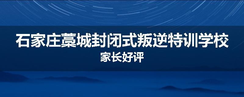 石家庄藁城封闭式叛逆特训学校家长好评