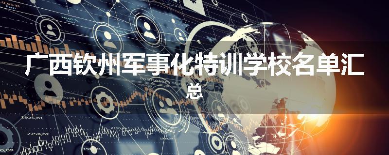 广西钦州军事化特训学校名单汇总