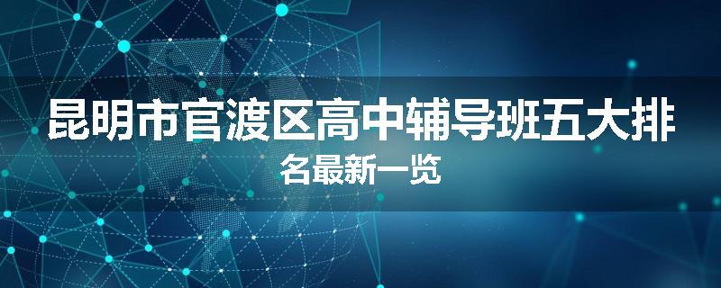 昆明市官渡区高中辅导班五大排名最新一览