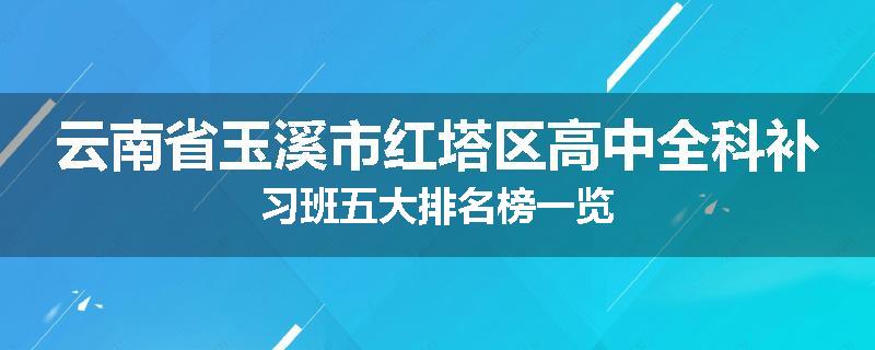 云南省玉溪市红塔区高中全科补习班五大排名榜一览