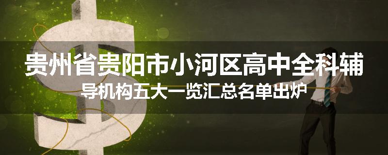贵州省贵阳市小河区高中全科辅导机构五大一览汇总名单出炉