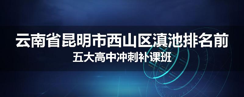云南省昆明市西山区滇池排名前五大高中冲刺补课班