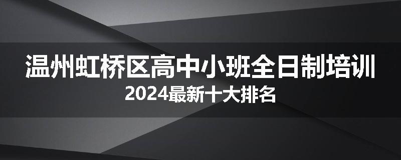 温州虹桥区高中小班全日制培训2024最新十大排名