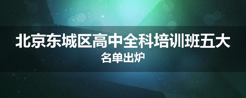 北京东城区高中全科培训班五大名单出炉