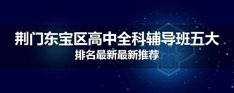 荆门东宝区高中全科辅导班五大排名最新最新推荐