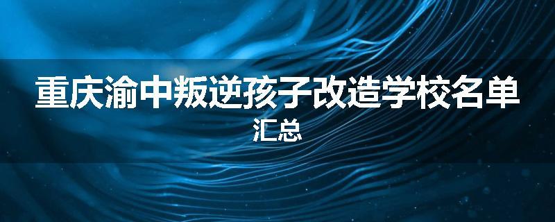 重庆渝中叛逆孩子改造学校名单汇总