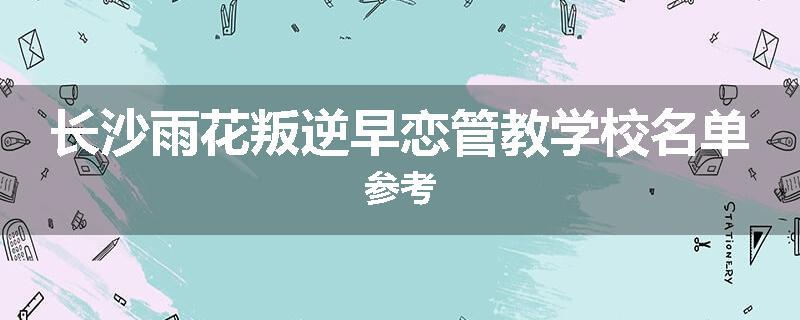 长沙雨花叛逆早恋管教学校名单参考