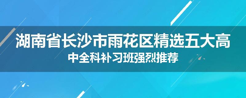 湖南省长沙市雨花区精选五大高中全科补习班强烈推荐