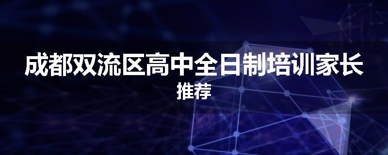 成都双流区高中全日制培训家长推荐