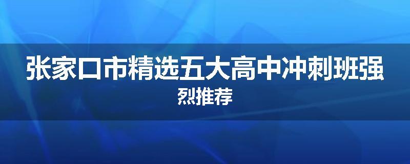 张家口市精选五大高中冲刺班强烈推荐