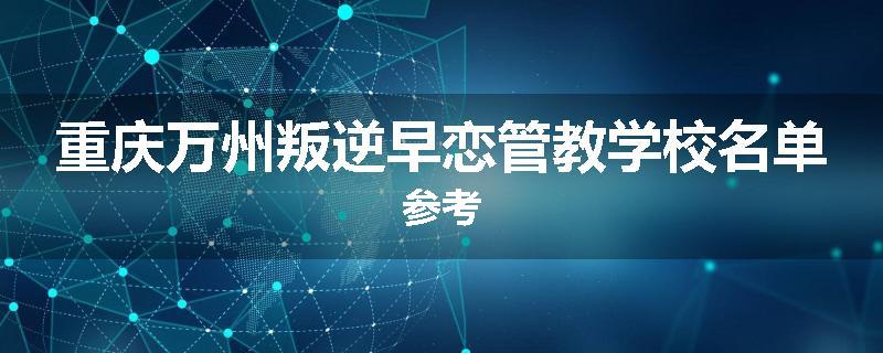 重庆万州叛逆早恋管教学校名单参考