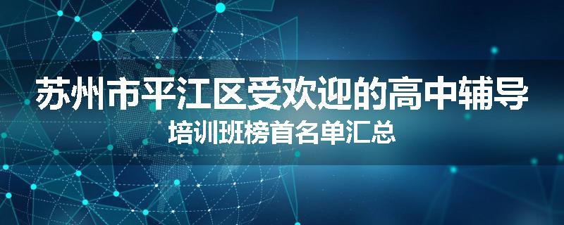 苏州市平江区受欢迎的高中辅导培训班榜首名单汇总