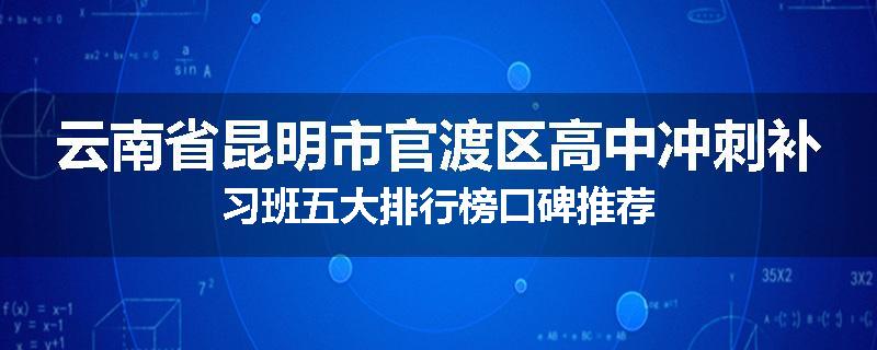 云南省昆明市官渡区高中冲刺补习班五大排行榜口碑推荐