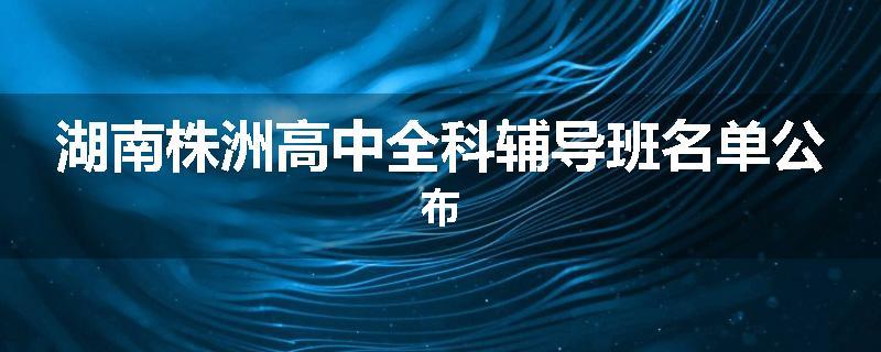 湖南株洲高中全科辅导班名单公布