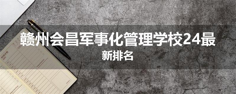 赣州会昌军事化管理学校24最新排名