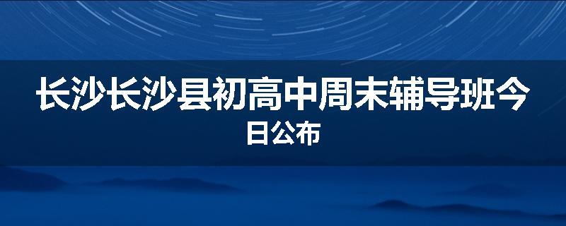长沙长沙县初高中周末辅导班今日公布