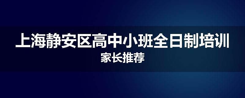 上海静安区高中小班全日制培训家长推荐