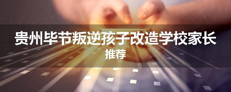 贵州毕节叛逆孩子改造学校家长推荐